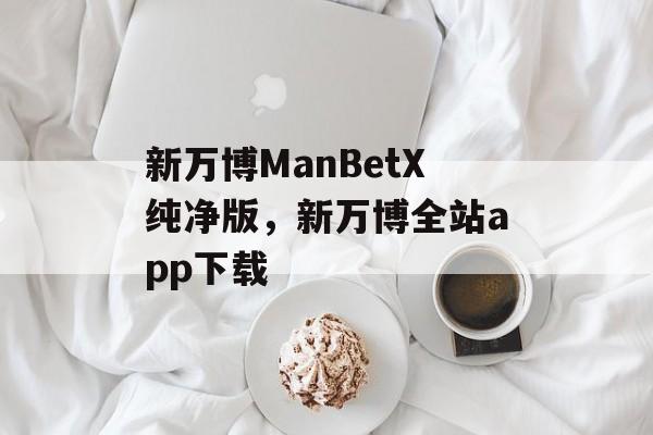 新万博ManBetX纯净版，新万博全站app下载