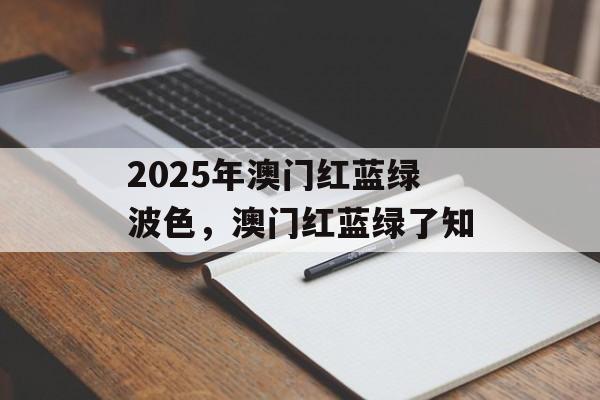 2025年澳门红蓝绿波色，澳门红蓝绿了知